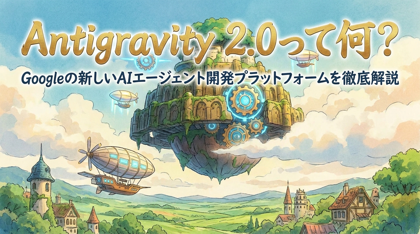 Antigravity 2.0って何？Googleの新しいAIエージェント開発プラットフォームを徹底解説